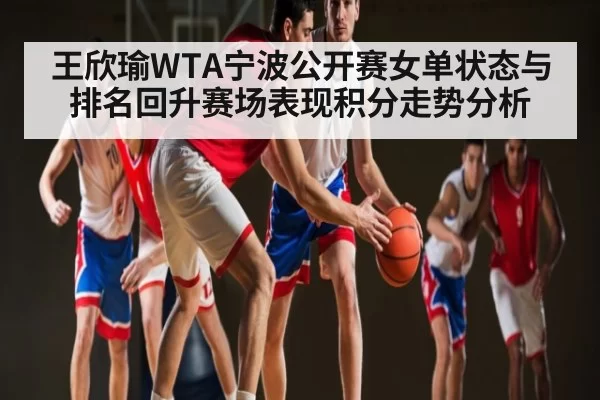 王欣瑜WTA宁波公开赛女单状态与排名回升赛场表现积分走势分析